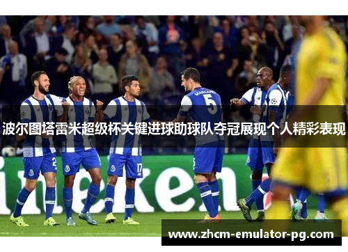 波尔图塔雷米超级杯关键进球助球队夺冠展现个人精彩表现
