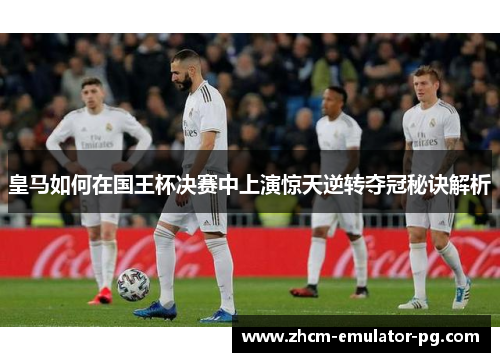皇马如何在国王杯决赛中上演惊天逆转夺冠秘诀解析