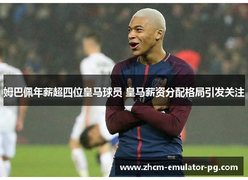姆巴佩年薪超四位皇马球员 皇马薪资分配格局引发关注