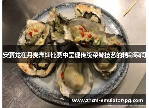 安赛龙在丹麦烹饪比赛中呈现传统菜肴技艺的精彩瞬间