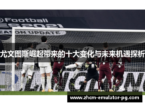 尤文图斯崛起带来的十大变化与未来机遇探析