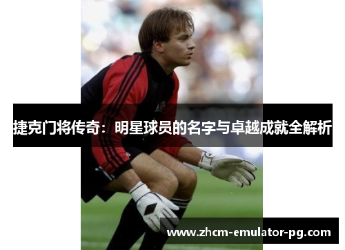 捷克门将传奇：明星球员的名字与卓越成就全解析