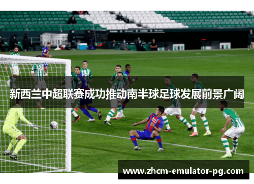 新西兰中超联赛成功推动南半球足球发展前景广阔 新西兰中超联赛成功推动南半球足球发展前景广阔