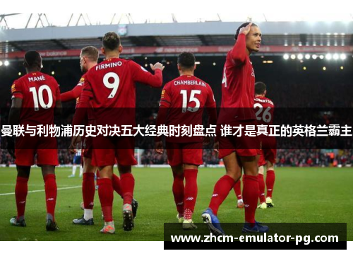 曼联与利物浦历史对决五大经典时刻盘点 谁才是真正的英格兰霸主 曼联与利物浦历史对决五大经典时刻盘点 谁才是真正的英格兰霸主