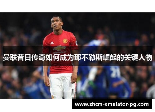 曼联昔日传奇如何成为那不勒斯崛起的关键人物 曼联昔日传奇如何成为那不勒斯崛起的关键人物