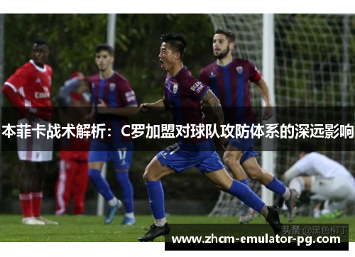 本菲卡战术解析：C罗加盟对球队攻防体系的深远影响