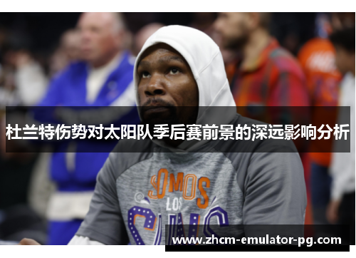 杜兰特伤势对太阳队季后赛前景的深远影响分析 杜兰特伤势对太阳队季后赛前景的深远影响分析