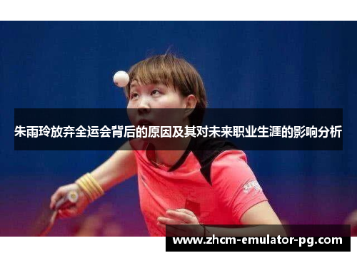 朱雨玲放弃全运会背后的原因及其对未来职业生涯的影响分析