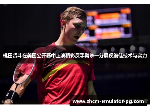 桃田贤斗在美国公开赛中上演精彩反手劈杀一分展现绝佳技术与实力