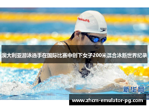 澳大利亚游泳选手在国际比赛中创下女子200米混合泳新世界纪录