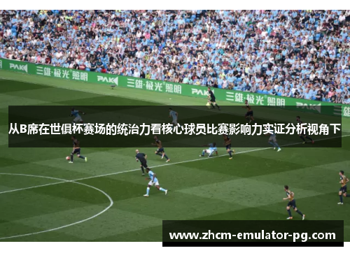 从B席在世俱杯赛场的统治力看核心球员比赛影响力实证分析视角下