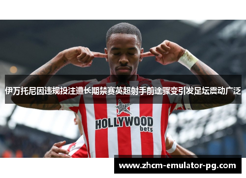 伊万托尼因违规投注遭长期禁赛英超射手前途骤变引发足坛震动广泛