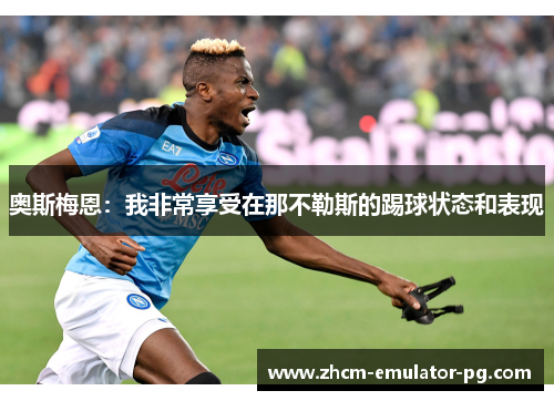 奥斯梅恩：我非常享受在那不勒斯的踢球状态和表现
