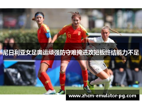 尼日利亚女足奥运顽强防守难掩进攻短板终结能力不足