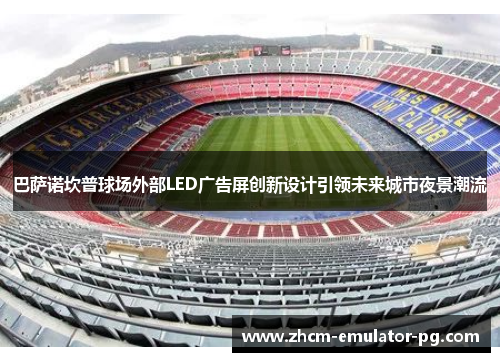 巴萨诺坎普球场外部LED广告屏创新设计引领未来城市夜景潮流