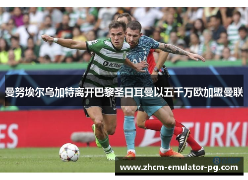 曼努埃尔乌加特离开巴黎圣日耳曼以五千万欧加盟曼联