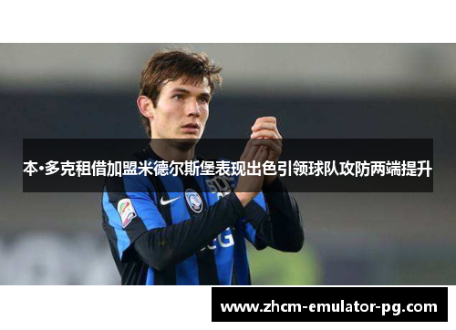 本·多克租借加盟米德尔斯堡表现出色引领球队攻防两端提升