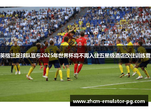 英格兰足球队宣布2025年世界杯将不再入住五星级酒店改住训练营