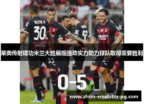 莱奥传射建功米兰大胜展现强劲实力助力球队取得重要胜利