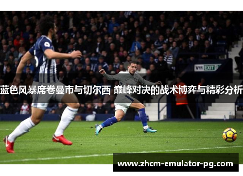 蓝色风暴席卷曼市与切尔西 巅峰对决的战术博弈与精彩分析