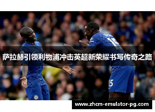 萨拉赫引领利物浦冲击英超新荣耀书写传奇之路