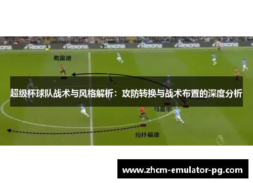 超级杯球队战术与风格解析:攻防转换与战术布置的深度分析 超级杯球队战术与风格解析:攻防转换与战术布置的深度分析