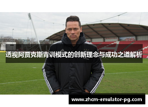透视阿贾克斯青训模式的创新理念与成功之道解析 透视阿贾克斯青训模式的创新理念与成功之道解析