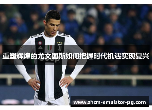 重塑辉煌的尤文图斯如何把握时代机遇实现复兴 重塑辉煌的尤文图斯如何把握时代机遇实现复兴