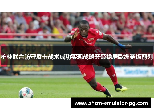 柏林联合防守反击战术成功实现战略突破稳居欧洲赛场前列