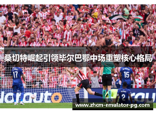 桑切特崛起引领毕尔巴鄂中场重塑核心格局 桑切特崛起引领毕尔巴鄂中场重塑核心格局