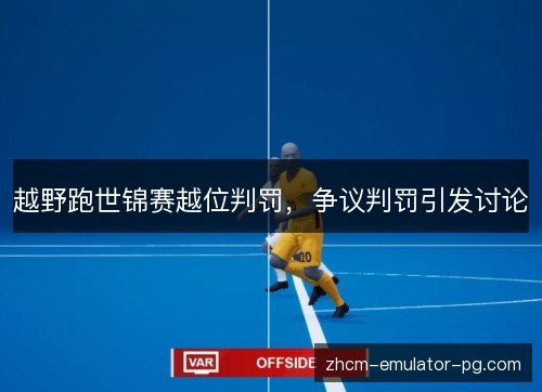 越野跑世锦赛越位判罚,争议判罚引发讨论 越野跑世锦赛越位判罚,争议判罚引发讨论