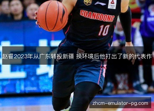 赵睿2023年从广东转投新疆 换环境后他打出了新的代表作